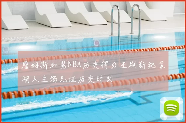 詹姆斯加冕NBA历史得分王刷新纪录湖人主场见证历史时刻