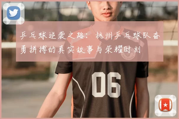 乒乓球逆袭之路:杭州乒乓球队奋勇拼搏的真实故事与荣耀时刻