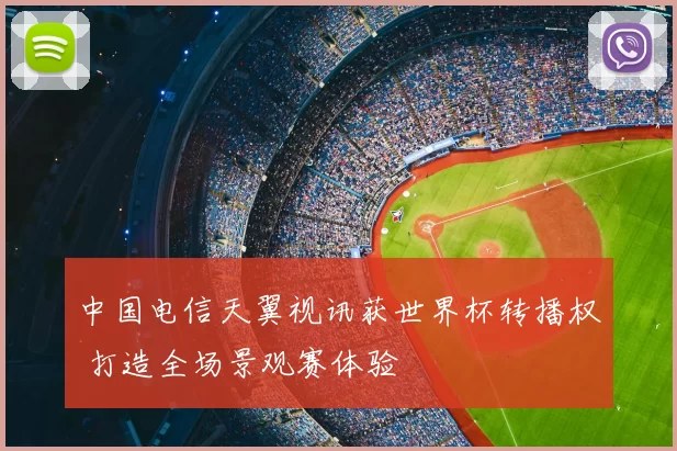 中国电信天翼视讯获世界杯转播权 打造全场景观赛体验