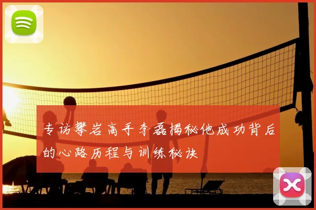 专访攀岩高手李磊揭秘他成功背后的心路历程与训练秘诀