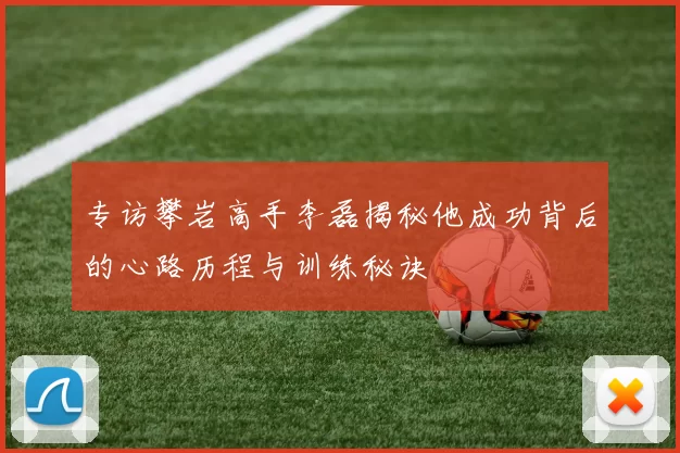 专访攀岩高手李磊揭秘他成功背后的心路历程与训练秘诀