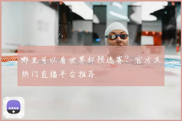 哪里可以看世界杯预选赛？官方及热门直播平台推荐