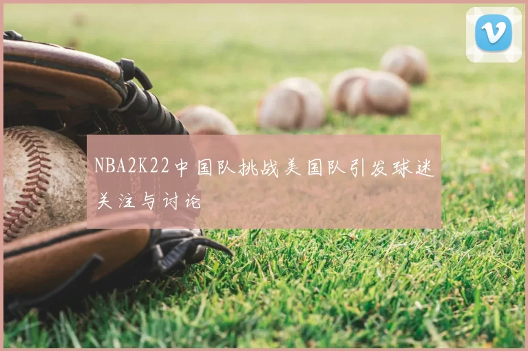 NBA2K22中国队挑战美国队引发球迷关注与讨论