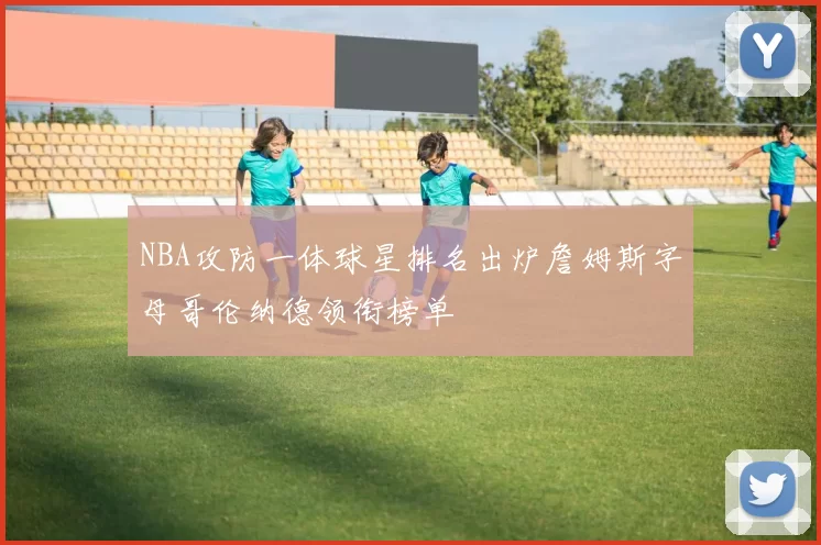 NBA攻防一体球星排名出炉詹姆斯字母哥伦纳德领衔榜单