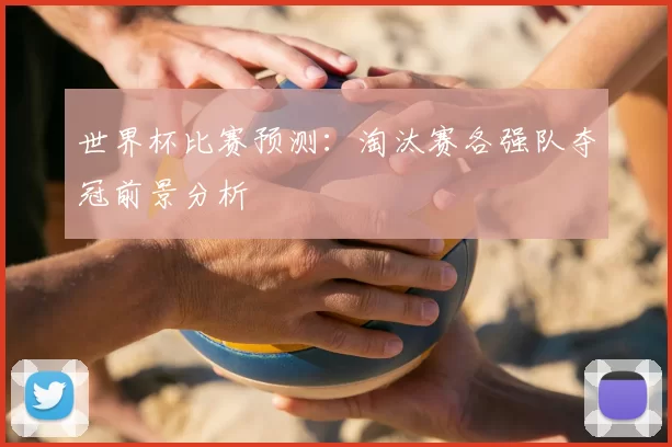 世界杯比赛预测：淘汰赛各强队夺冠前景分析
