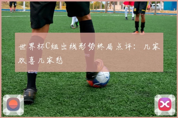 世界杯C组出线形势终局点评:几家欢喜几家愁