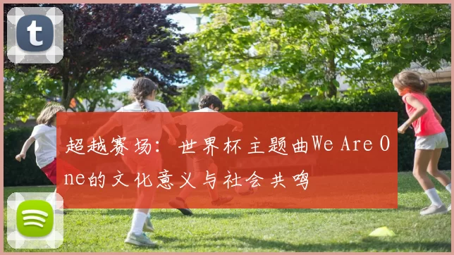 超越赛场:世界杯主题曲We Are One的文化意义与社会共鸣