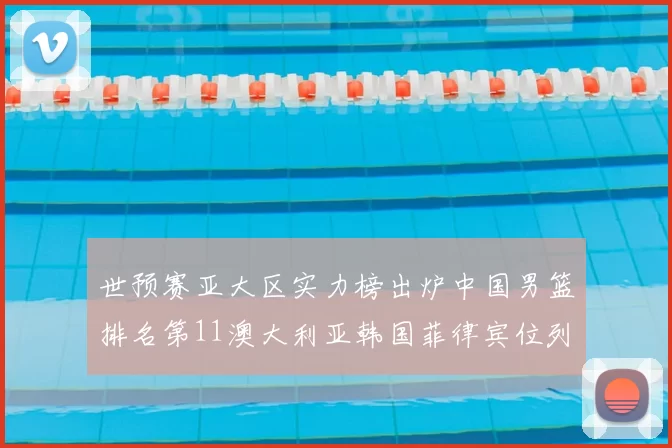 世预赛亚大区实力榜出炉中国男篮排名第11澳大利亚韩国菲律宾位列前三