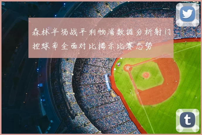 森林半场战平利物浦数据分析射门控球率全面对比揭示比赛态势
