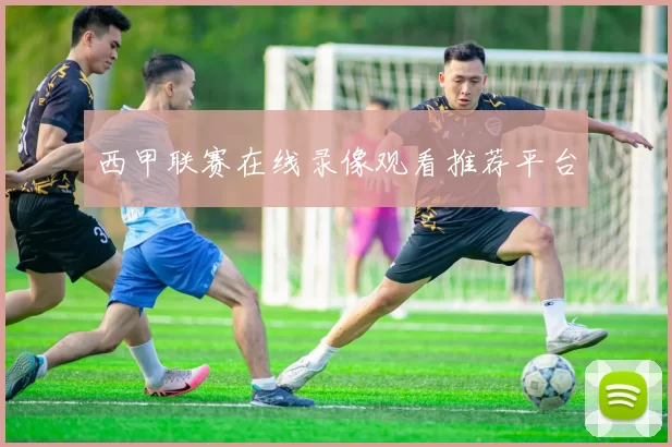 西甲联赛在线录像观看推荐平台