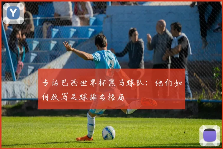 专访巴西世界杯黑马球队:他们如何改写足球排名格局
