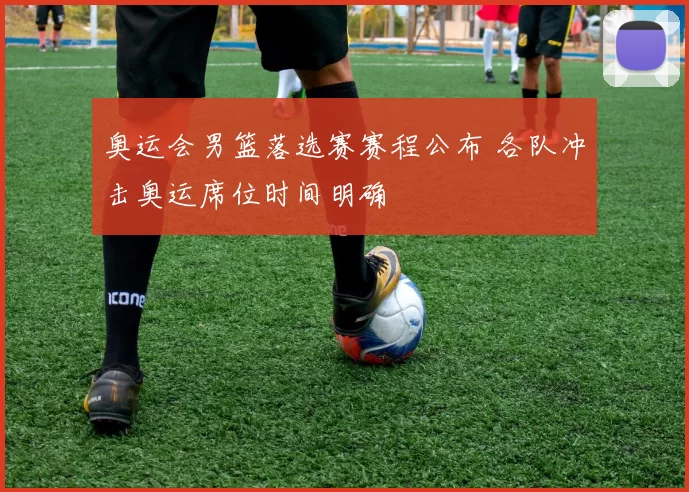 奥运会男篮落选赛赛程公布 各队冲击奥运席位时间明确