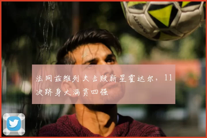 法网兹维列夫击败新星霍达尔，11次跻身大满贯四强