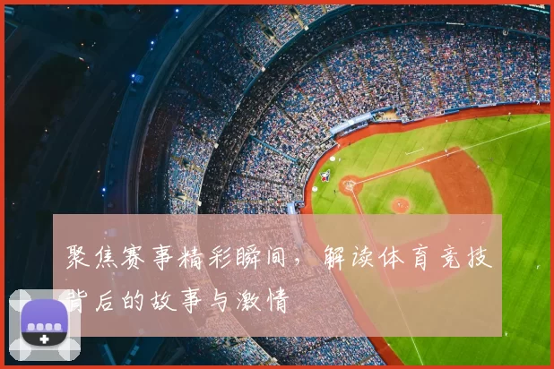 聚焦赛事精彩瞬间,解读体育竞技背后的故事与激情