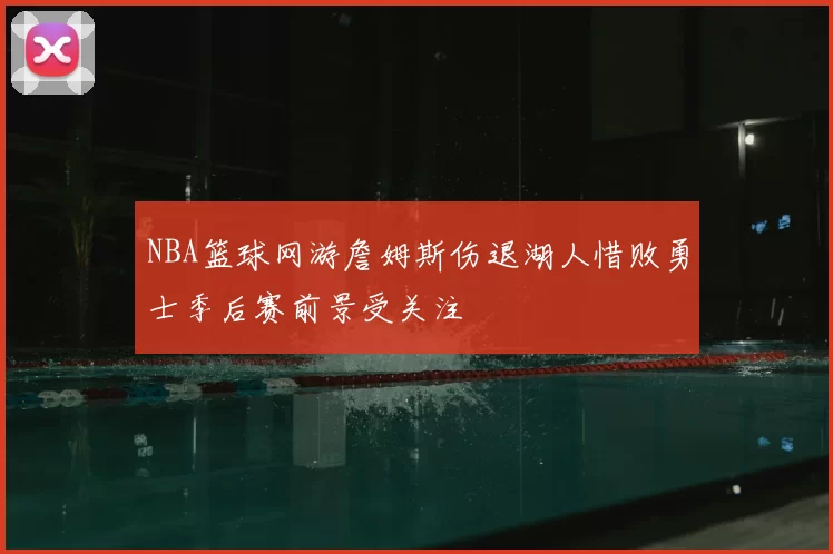 NBA篮球网游詹姆斯伤退湖人惜败勇士季后赛前景受关注