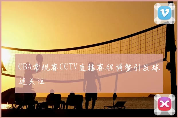 CBA常规赛CCTV直播赛程调整引发球迷关注