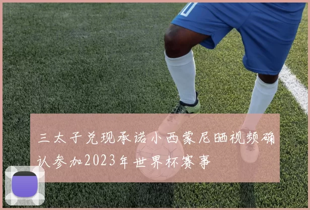 三太子兑现承诺小西蒙尼晒视频确认参加2023年世界杯赛事