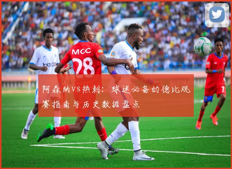 阿森纳vs热刺:球迷必备的德比观赛指南与历史数据盘点
