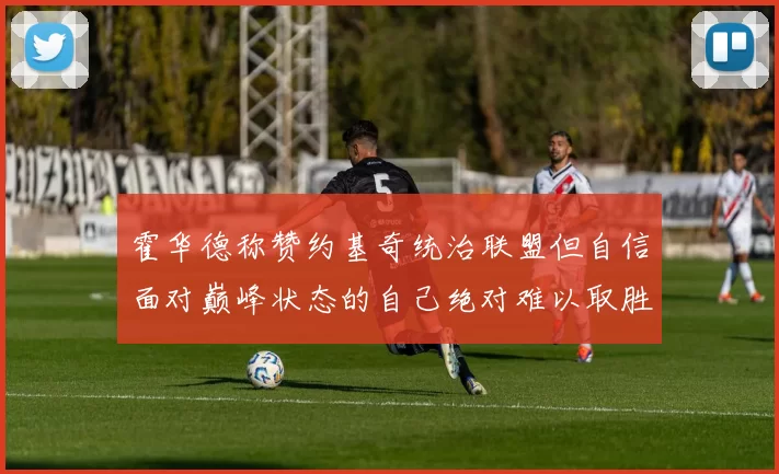 霍华德称赞约基奇统治联盟但自信面对巅峰状态的自己绝对难以取胜