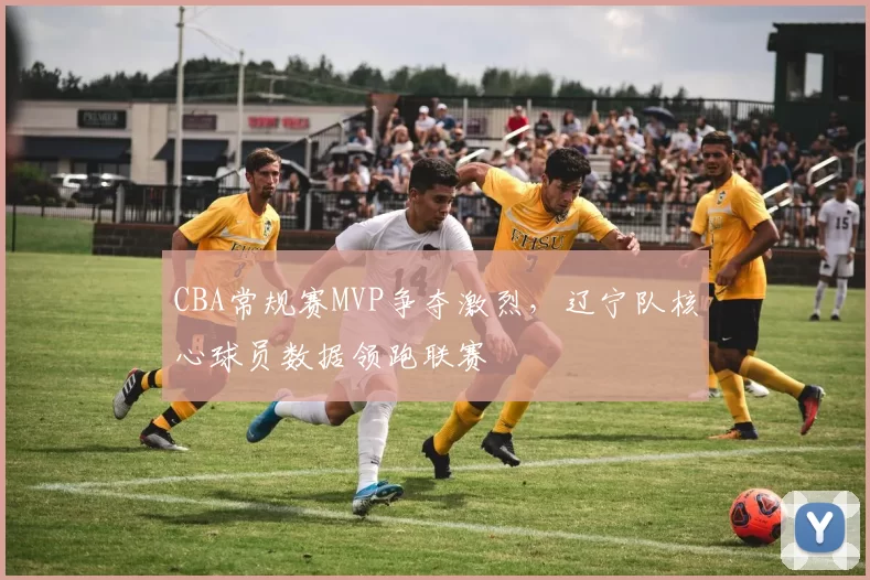 CBA常规赛MVP争夺激烈,辽宁队核心球员数据领跑联赛