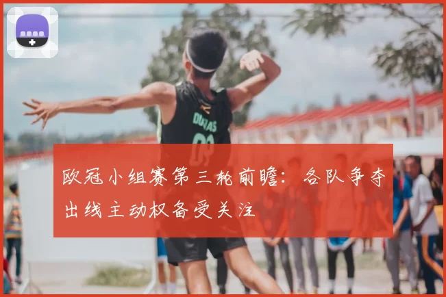 欧冠小组赛第三轮前瞻:各队争夺出线主动权备受关注