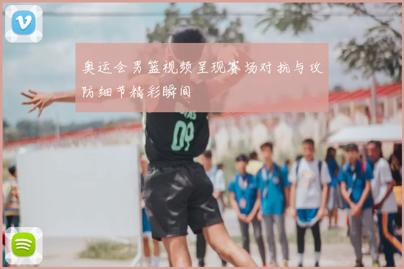 奥运会男篮视频呈现赛场对抗与攻防细节精彩瞬间