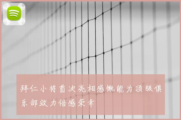 拜仁小将首次亮相感慨能为顶级俱乐部效力倍感荣幸