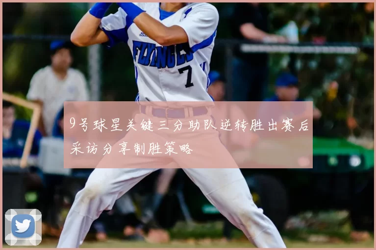 9号球星关键三分助队逆转胜出赛后采访分享制胜策略