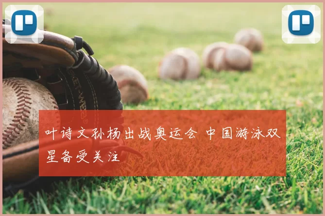 叶诗文孙杨出战奥运会 中国游泳双星备受关注