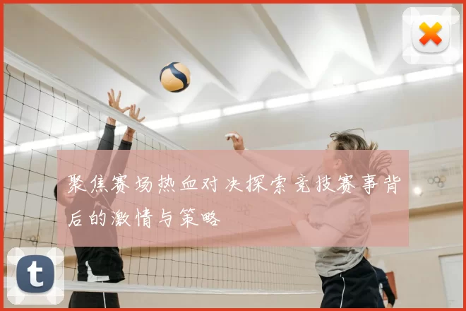 聚焦赛场热血对决探索竞技赛事背后的激情与策略