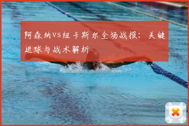 阿森纳vs纽卡斯尔全场战报:关键进球与战术解析
