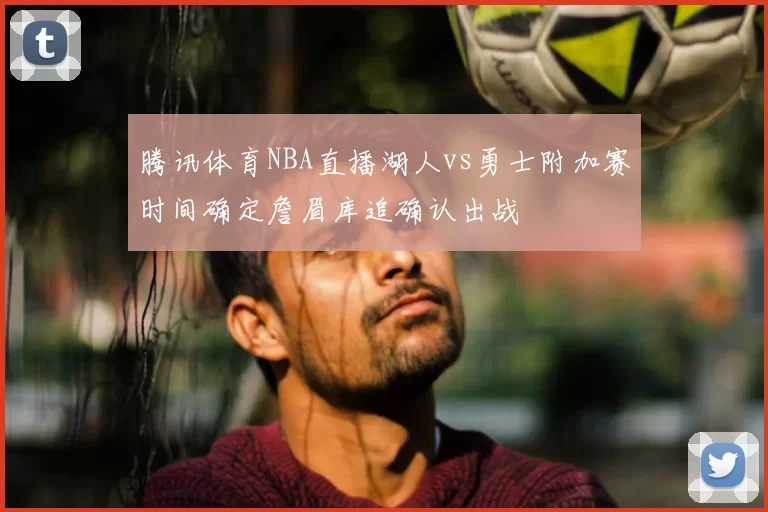 腾讯体育NBA直播湖人vs勇士附加赛时间确定詹眉库追确认出战