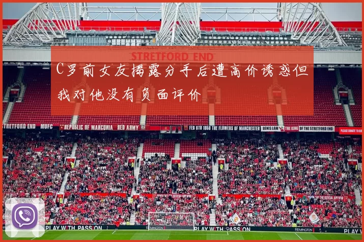 C罗前女友揭露分手后遭高价诱惑但我对他没有负面评价