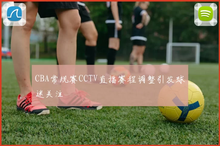 CBA常规赛CCTV直播赛程调整引发球迷关注