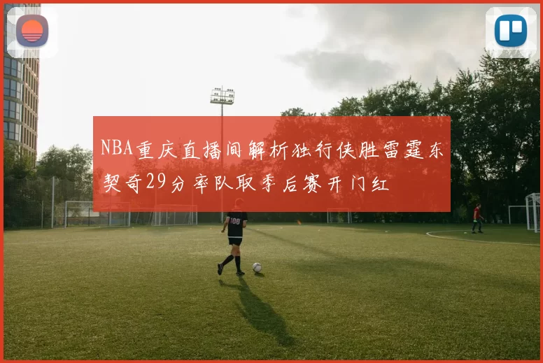 NBA重庆直播间解析独行侠胜雷霆东契奇29分率队取季后赛开门红