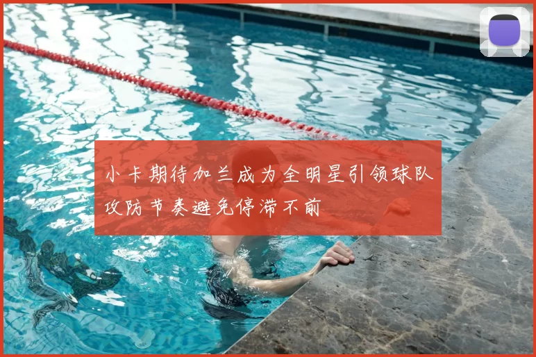 小卡期待加兰成为全明星引领球队攻防节奏避免停滞不前