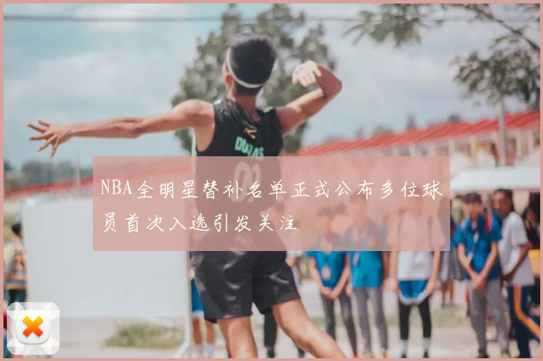 NBA全明星替补名单正式公布多位球员首次入选引发关注