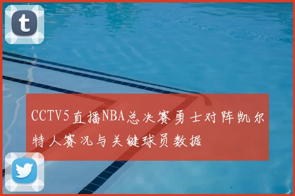 CCTV5直播NBA总决赛勇士对阵凯尔特人赛况与关键球员数据