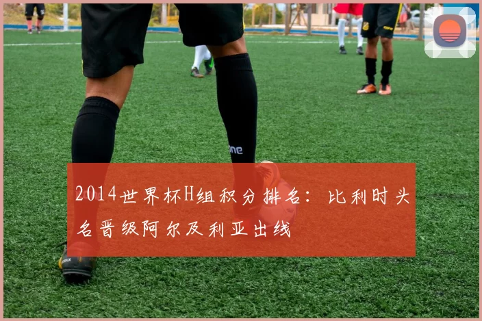 2014世界杯H组积分排名:比利时头名晋级阿尔及利亚出线