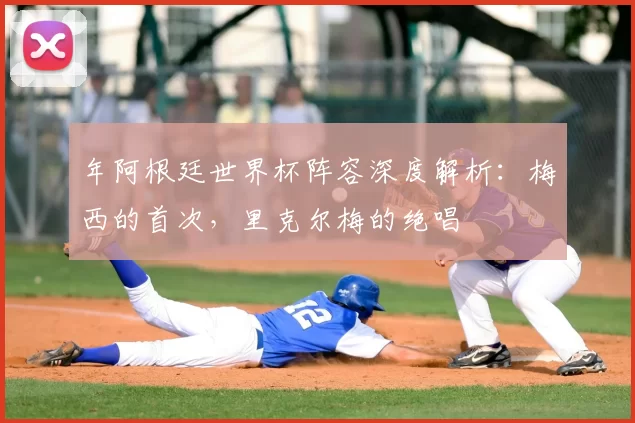 年阿根廷世界杯阵容深度解析：梅西的首次，里克尔梅的绝唱