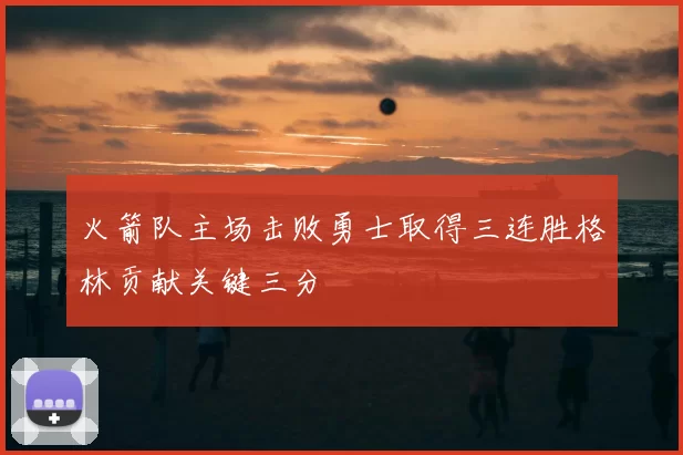 火箭队主场击败勇士取得三连胜格林贡献关键三分