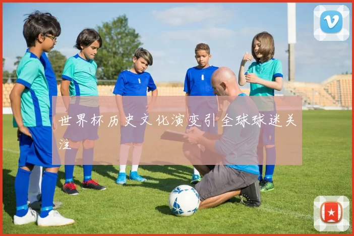 世界杯历史文化演变引全球球迷关注