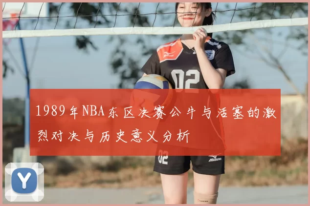1989年NBA东区决赛公牛与活塞的激烈对决与历史意义分析