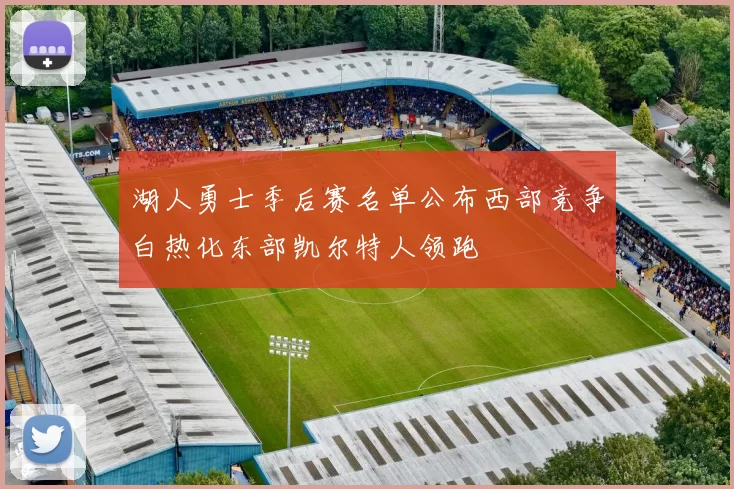 湖人勇士季后赛名单公布西部竞争白热化东部凯尔特人领跑