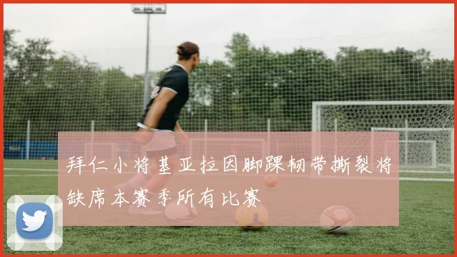 拜仁小将基亚拉因脚踝韧带撕裂将缺席本赛季所有比赛
