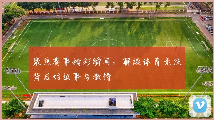 聚焦赛事精彩瞬间,解读体育竞技背后的故事与激情