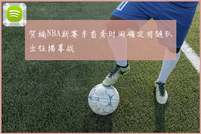 贺楠NBA新赛季首秀时间确定将随队出征揭幕战