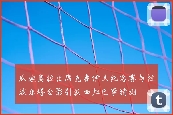 瓜迪奥拉出席克鲁伊夫纪念赛与拉波尔塔合影引发回归巴萨猜测