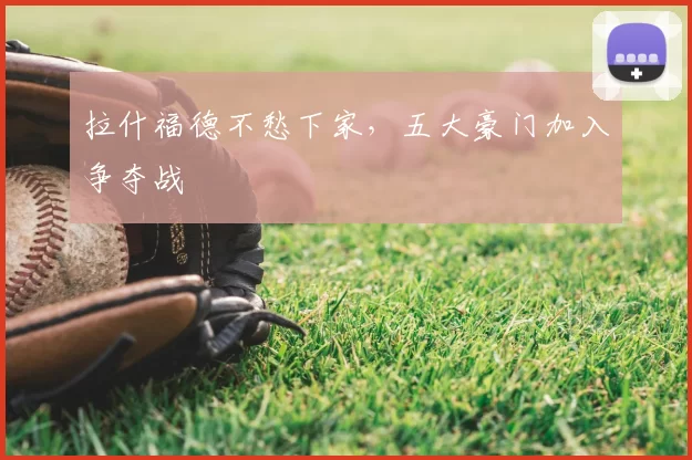 拉什福德不愁下家,五大豪门加入争夺战
