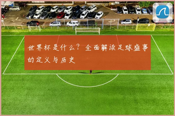世界杯是什么？全面解读足球盛事的定义与历史